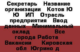 Секретарь › Название организации ­ Котов Ю.Ю., ИП › Отрасль предприятия ­ Ввод данных › Минимальный оклад ­ 25 000 - Все города Работа » Вакансии   . Кировская обл.,Югрино д.